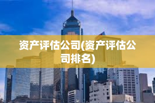 資產評估公司(資產評估公司排名) 資產評估公司(資產評估公司排名)