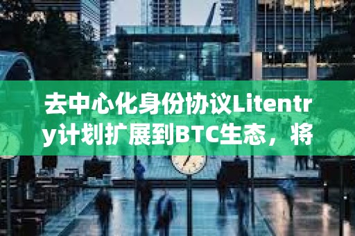去中心化身份協議Litentry計劃擴展到BTC生態，將集成UniSat錢包支持BRC20