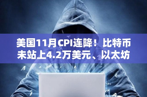 美國11月CPI連降！比特幣未站上4.2萬美元、以太坊失守2200