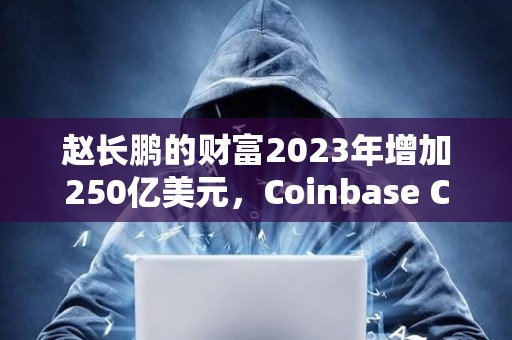 趙長鵬的財(cái)富2023年增加250億美元，Coinbase CEO財(cái)富增加58億美元