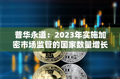 普華永道:2023年實(shí)施加密市場監(jiān)管的國家數(shù)量增長了25% 普華永道:2023年實(shí)施加密市場監(jiān)管的國家數(shù)量增長了25%