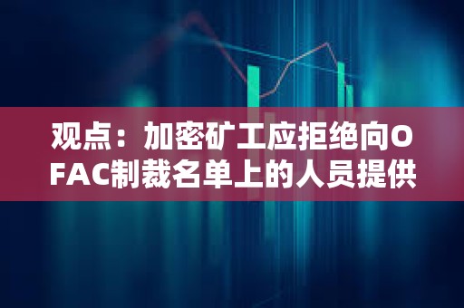 觀點:加密礦工應拒絕向OFAC制裁名單上的人員提供服務 觀點:加密礦工應拒絕向OFAC制裁名單上的人員提供服務