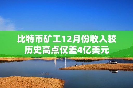 比特幣礦工12月份收入較歷史高點(diǎn)僅差4億美元