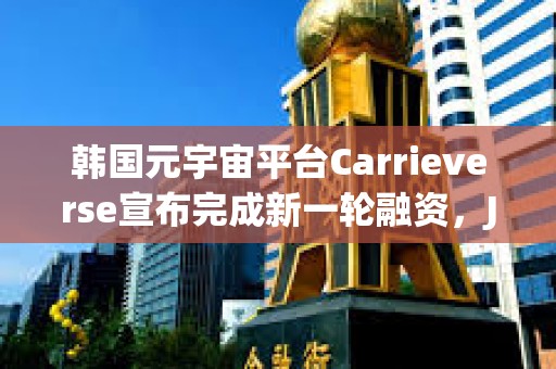 韓國元宇宙平臺Carrieverse宣布完成新一輪融資，JB Investment領投
