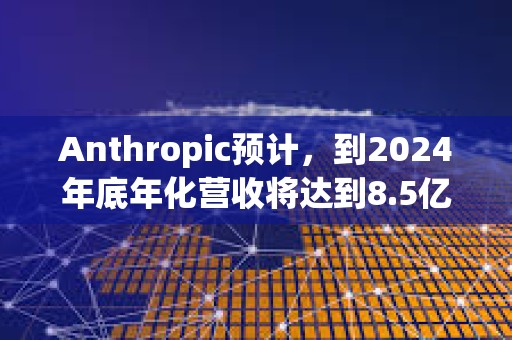 Anthropic預計，到2024年底年化營收將達到8.5億美元