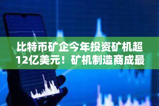 比特幣礦企今年投資礦機(jī)超12億美元！礦機(jī)制造商成最大贏家