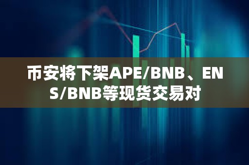 幣安將下架APE/BNB、ENS/BNB等現(xiàn)貨交易對(duì)
