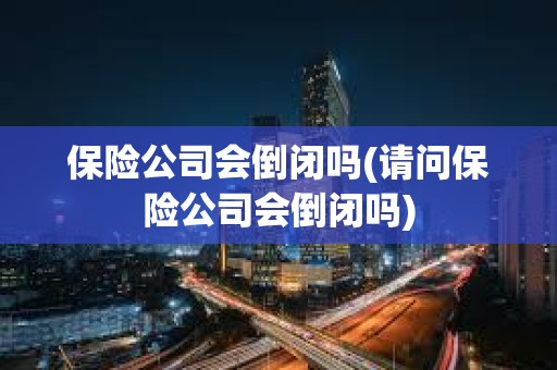 保險公司會倒閉嗎(請問保險公司會倒閉嗎) 保險公司會倒閉嗎(請問保險公司會倒閉嗎)