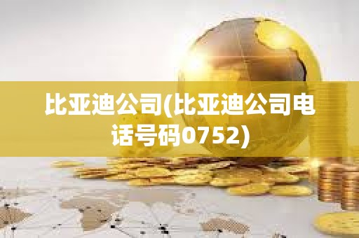 比亞迪公司(比亞迪公司電話號碼0752) 比亞迪公司(比亞迪公司電話號碼0752)