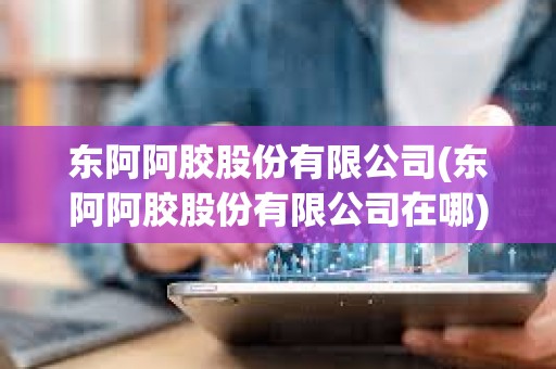 東阿阿膠股份有限公司(東阿阿膠股份有限公司在哪) 東阿阿膠股份有限公司(東阿阿膠股份有限公司在哪)