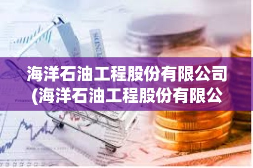 海洋石油工程股份有限公司(海洋石油工程股份有限公司招聘)