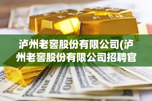瀘州老窖股份有限公司(瀘州老窖股份有限公司招聘官網(wǎng)) 瀘州老窖股份有限公司(瀘州老窖股份有限公司招聘官網(wǎng))