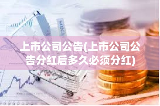 上市公司公告(上市公司公告分紅后多久必須分紅)