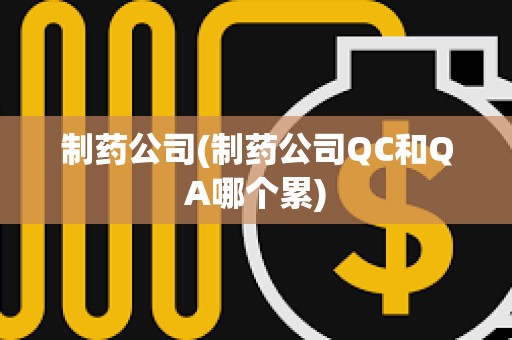 制藥公司(制藥公司QC和QA哪個(gè)累) 制藥公司(制藥公司QC和QA哪個(gè)累)