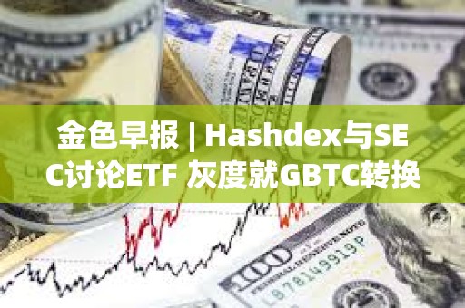 金色早報 | Hashdex與SEC討論ETF 灰度就GBTC轉換提交修訂后的S-3文件