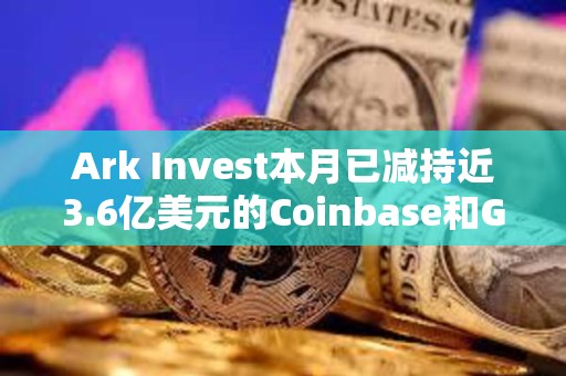 Ark Invest本月已減持近3.6億美元的Coinbase和GBTC股票 Ark Invest本月已減持近3.6億美元的Coinbase和GBTC股票