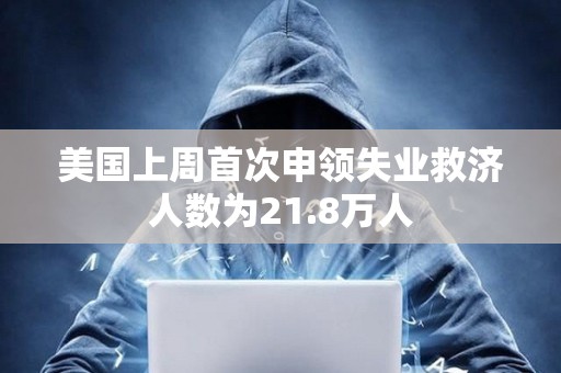 美國上周首次申領失業救濟人數為21.8萬人