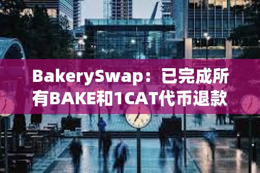 BakerySwap：已完成所有BAKE和1CAT代幣退款