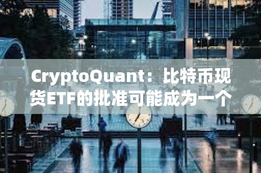 CryptoQuant：比特幣現貨ETF的批準可能成為一個“賣出新聞”事件