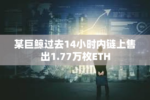 某巨鯨過去14小時內鏈上售出1.77萬枚ETH