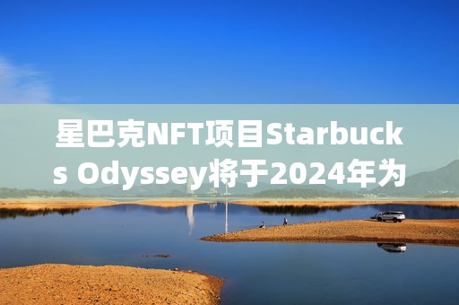 星巴克NFT項目Starbucks Odyssey將于2024年為20位頭部會員提供哥斯達黎加之旅