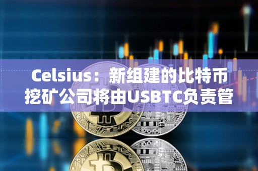 Celsius：新組建的比特幣挖礦公司將由USBTC負責管理