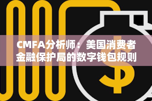 CMFA分析師：美國(guó)消費(fèi)者金融保護(hù)局的數(shù)字錢包規(guī)則提案存在問(wèn)題