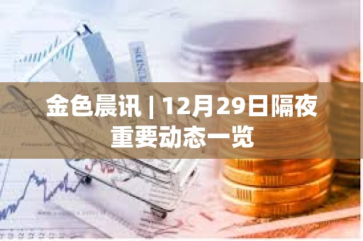 金色晨訊 | 12月29日隔夜重要?jiǎng)討B(tài)一覽