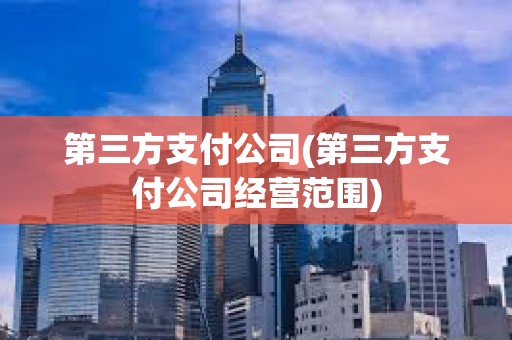 第三方支付公司(第三方支付公司經營范圍)