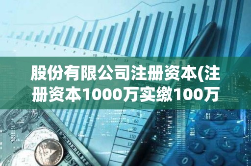 股份有限公司注冊資本(注冊資本1000萬實繳100萬) 股份有限公司注冊資本(注冊資本1000萬實繳100萬)