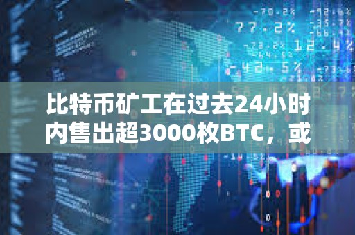 比特幣礦工在過去24小時(shí)內(nèi)售出超3000枚BTC，或影響B(tài)TC的價(jià)格