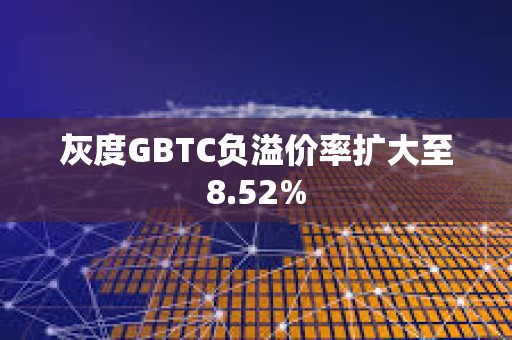 灰度GBTC負(fù)溢價(jià)率擴(kuò)大至8.52%