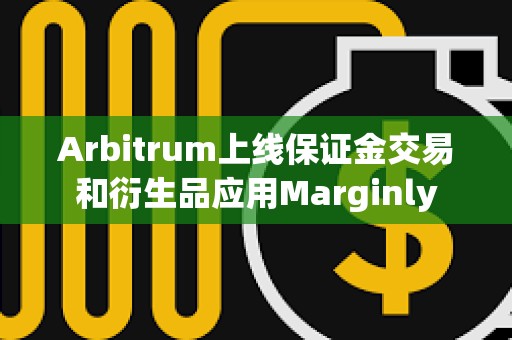Arbitrum上線保證金交易和衍生品應用Marginly