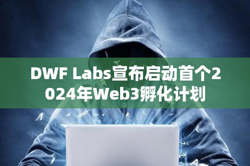 DWF Labs宣布啟動首個2024年Web3孵化計劃