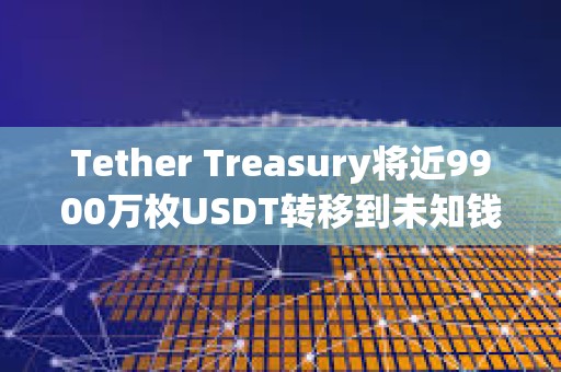 Tether Treasury將近9900萬枚USDT轉移到未知錢包