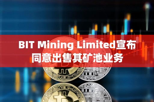 BIT Mining Limited宣布同意出售其礦池業務