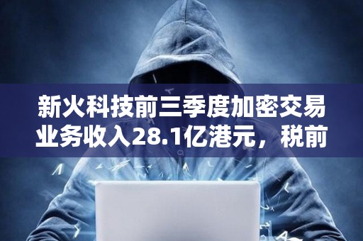 新火科技前三季度加密交易業務收入28.1億港元，稅前虧損2.82億港元
