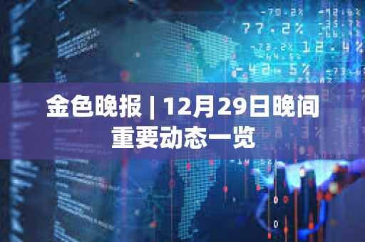 金色晚報 | 12月29日晚間重要動態一覽