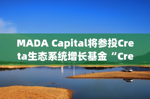 MADA Capital將參投Creta生態系統增長基金“Creta Ecosystem Growth Fund”