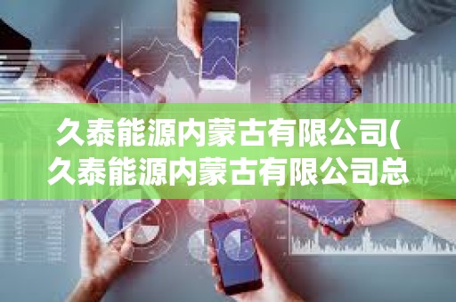久泰能源內蒙古有限公司(久泰能源內蒙古有限公司總經理) 久泰能源內蒙古有限公司(久泰能源內蒙古有限公司總經理)