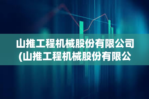 山推工程機械股份有限公司(山推工程機械股份有限公司怎么樣) 山推工程機械股份有限公司(山推工程機械股份有限公司怎么樣)