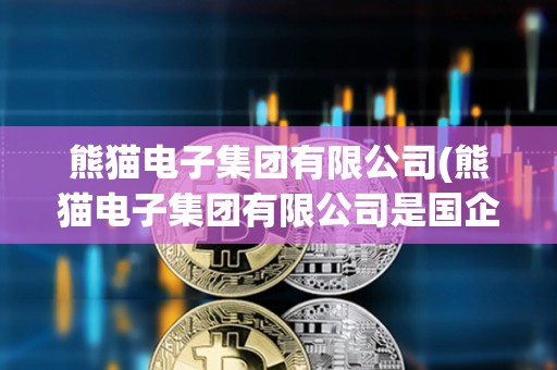 熊貓電子集團有限公司(熊貓電子集團有限公司是國企嗎)