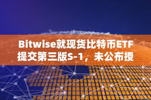 Bitwise就現貨比特幣ETF提交第三版S-1，未公布授權交易商