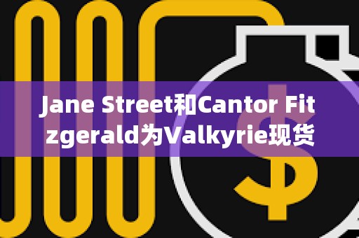 Jane Street和Cantor Fitzgerald為Valkyrie現(xiàn)貨比特幣ETF的授權(quán)交易商