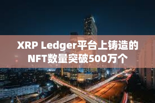 XRP Ledger平臺(tái)上鑄造的NFT數(shù)量突破500萬(wàn)個(gè)