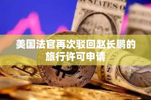 美國(guó)法官再次駁回趙長(zhǎng)鵬的旅行許可申請(qǐng)