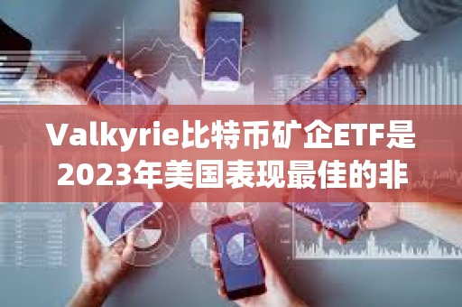 Valkyrie比特幣礦企ETF是2023年美國表現最佳的非杠桿ETF