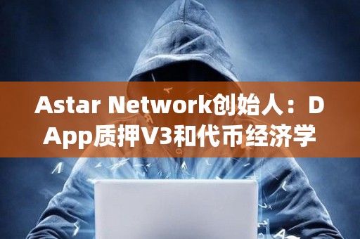 Astar Network創(chuàng)始人：DApp質(zhì)押V3和代幣經(jīng)濟(jì)學(xué)2.0已準(zhǔn)備就緒，即將發(fā)布至主網(wǎng)