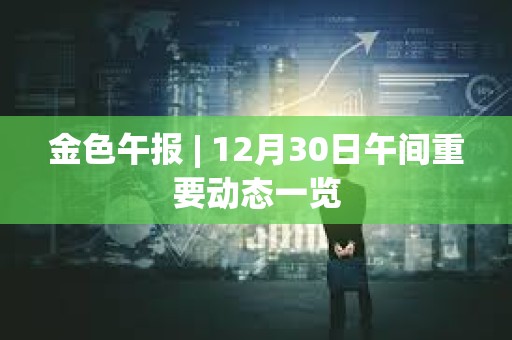 金色午報 | 12月30日午間重要動態(tài)一覽