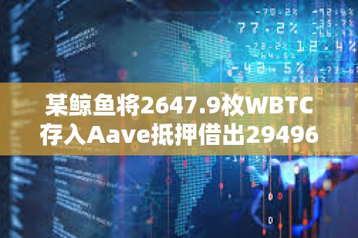 某鯨魚將2647.9枚WBTC存入Aave抵押借出29496枚ETH并存入Coinbase